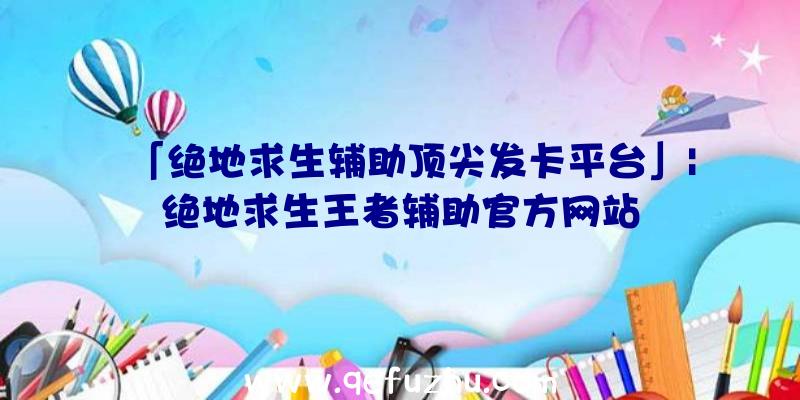 「绝地求生辅助顶尖发卡平台」|绝地求生王者辅助官方网站